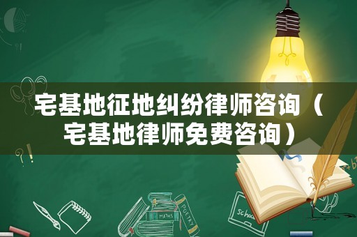 宅基地征地糾紛律師咨詢（宅基地律師免費咨詢）