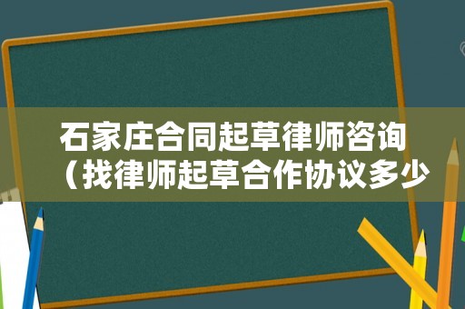 石家莊合同起草律師咨詢（找律師起草合作協議多少錢）