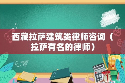 西藏拉薩建筑類律師咨詢（拉薩有名的律師）