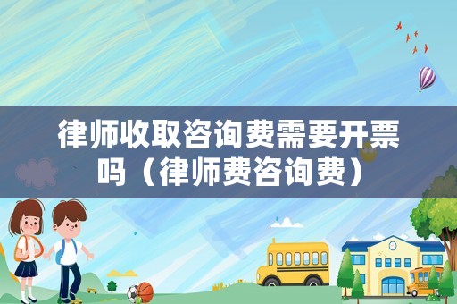 律師收取咨詢費需要開票嗎（律師費咨詢費）