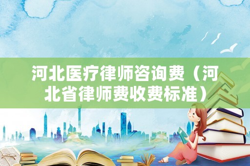 河北醫療律師咨詢費（河北省律師費收費標準）