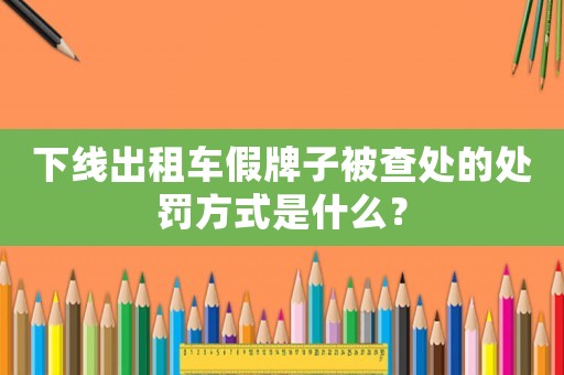 下線出租車假牌子被查處的處罰方式是什么？