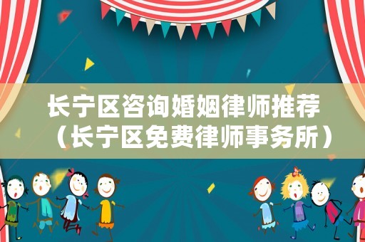 長寧區(qū)咨詢婚姻律師推薦（長寧區(qū)免費律師事務所）