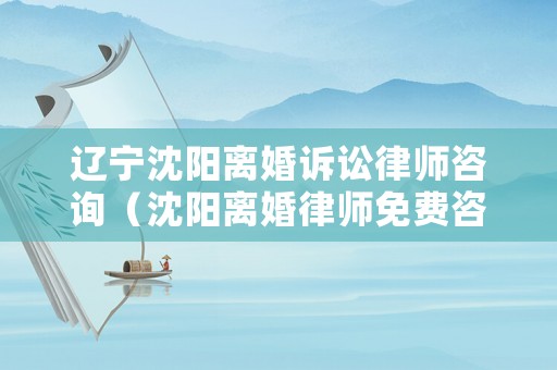 遼寧沈陽離婚訴訟律師咨詢（沈陽離婚律師免費咨詢電話）