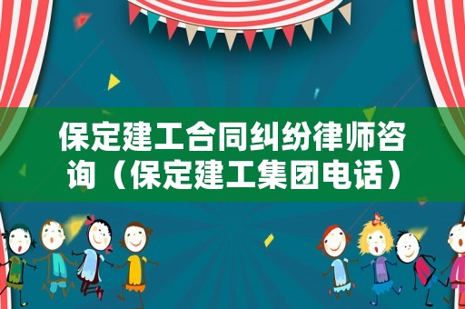 保定建工合同糾紛律師咨詢（保定建工集團電話）