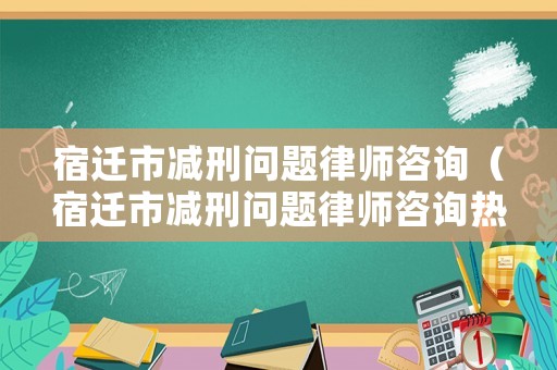宿遷市減刑問(wèn)題律師咨詢（宿遷市減刑問(wèn)題律師咨詢熱線）
