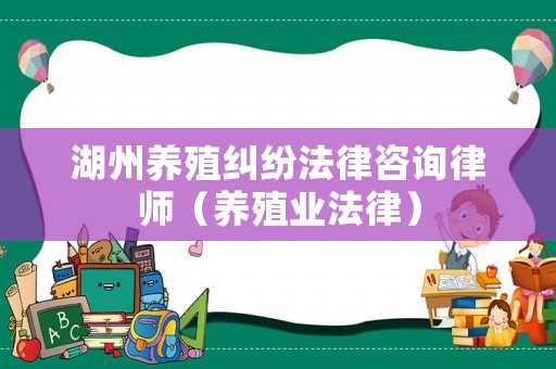 湖州養(yǎng)殖糾紛法律咨詢律師（養(yǎng)殖業(yè)法律）