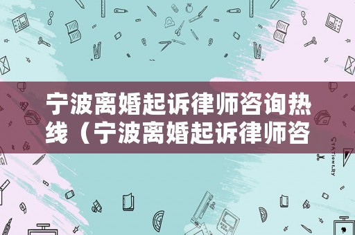 寧波離婚起訴律師咨詢熱線（寧波離婚起訴律師咨詢熱線電話號碼）