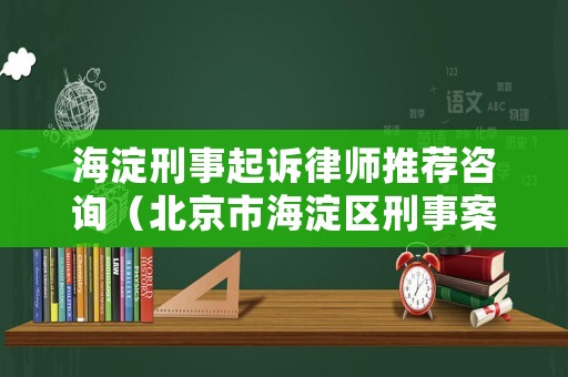 海淀刑事起訴律師推薦咨詢（北京市海淀區(qū)刑事案件律師）