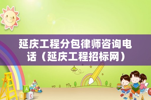 延慶工程分包律師咨詢電話（延慶工程招標網）