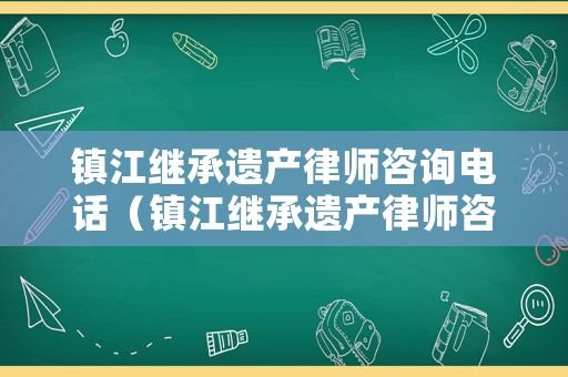 鎮江繼承遺產律師咨詢電話（鎮江繼承遺產律師咨詢電話是多少）