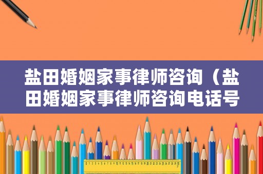 鹽田婚姻家事律師咨詢（鹽田婚姻家事律師咨詢電話號碼）