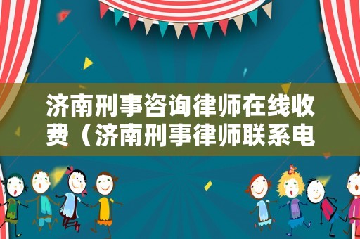 濟南刑事咨詢律師在線收費（濟南刑事律師聯系電話）