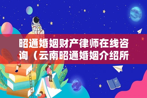 昭通婚姻財(cái)產(chǎn)律師在線(xiàn)咨詢(xún)（云南昭通婚姻介紹所電話(huà)）