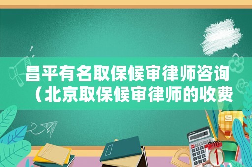 昌平有名取保候?qū)徛蓭熥稍儯ū本┤”：驅(qū)徛蓭煹氖召M(fèi)標(biāo)準(zhǔn)）