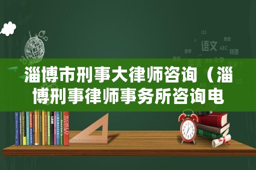 淄博市刑事大律師咨詢（淄博刑事律師事務所咨詢電話）