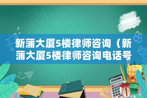 新蒲大廈5樓律師咨詢（新蒲大廈5樓律師咨詢電話號碼）