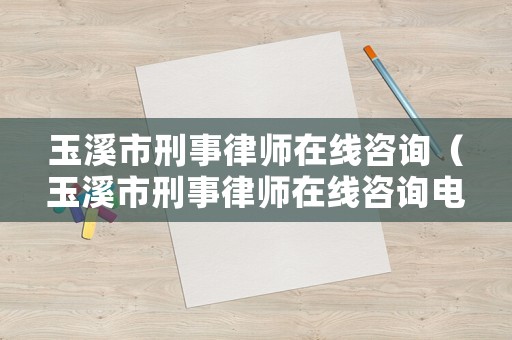玉溪市刑事律師在線咨詢（玉溪市刑事律師在線咨詢電話）