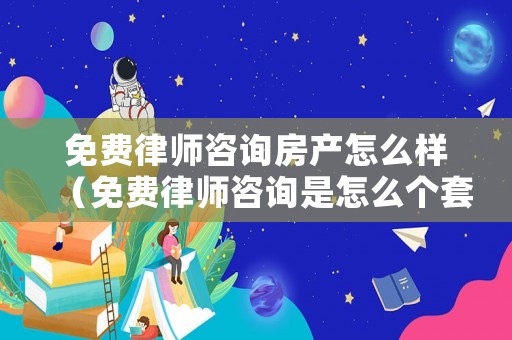 免費律師咨詢房產怎么樣（免費律師咨詢是怎么個套路）