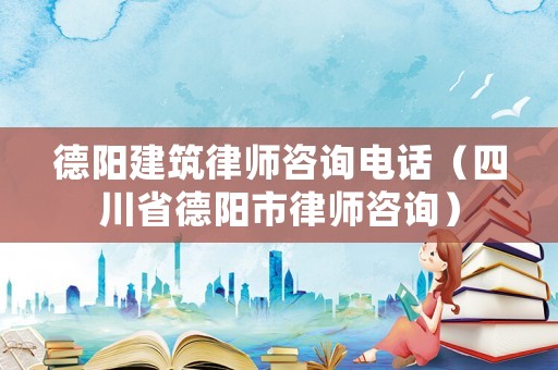 德陽(yáng)建筑律師咨詢電話（四川省德陽(yáng)市律師咨詢）