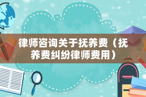 律師咨詢關于撫養費（撫養費糾紛律師費用）