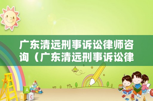 廣東清遠刑事訴訟律師咨詢（廣東清遠刑事訴訟律師咨詢熱線）