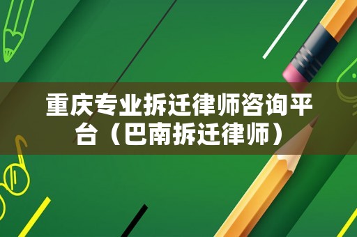 重慶專業拆遷律師咨詢平臺（巴南拆遷律師）