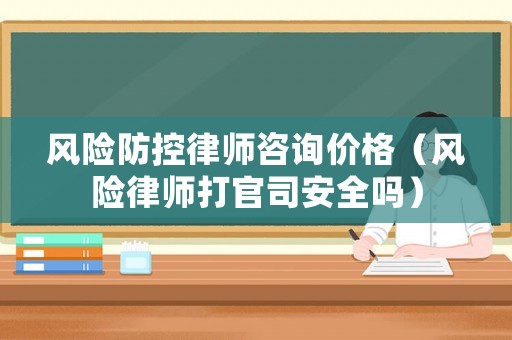 風險防控律師咨詢價格（風險律師打官司安全嗎）