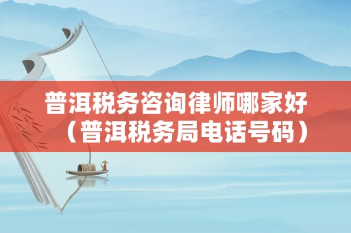普洱稅務咨詢律師哪家好（普洱稅務局電話號碼）