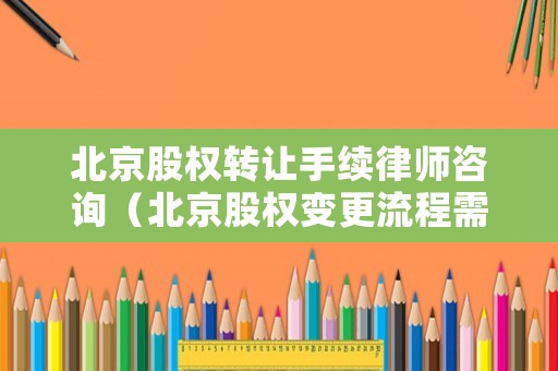 北京股權轉讓手續律師咨詢（北京股權變更流程需要多久）
