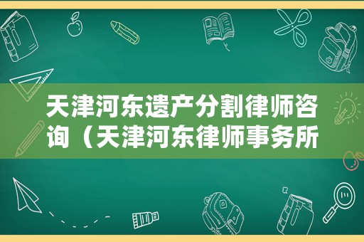 天津河?xùn)|遺產(chǎn)分割律師咨詢（天津河?xùn)|律師事務(wù)所地址）