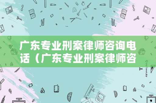 廣東專業刑案律師咨詢電話（廣東專業刑案律師咨詢電話號碼）