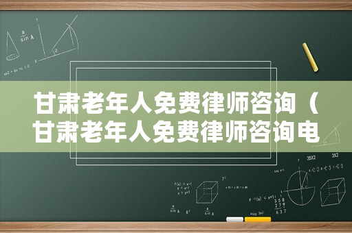 甘肅老年人免費(fèi)律師咨詢（甘肅老年人免費(fèi)律師咨詢電話號碼）