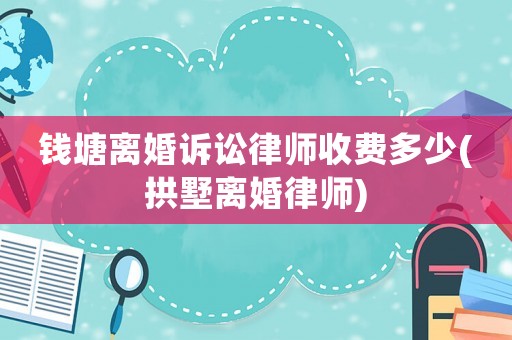 錢塘離婚訴訟律師收費(fèi)多少(拱墅離婚律師)
