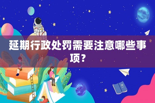 延期行政處罰需要注意哪些事項？