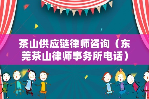 茶山供應鏈律師咨詢（東莞茶山律師事務所電話）