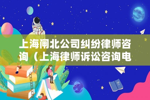 上海閘北公司糾紛律師咨詢（上海律師訴訟咨詢電話和地址）