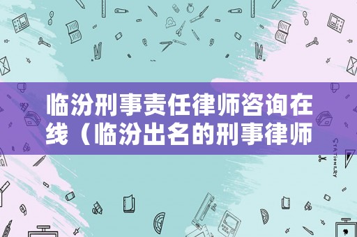 臨汾刑事責任律師咨詢在線（臨汾出名的刑事律師）