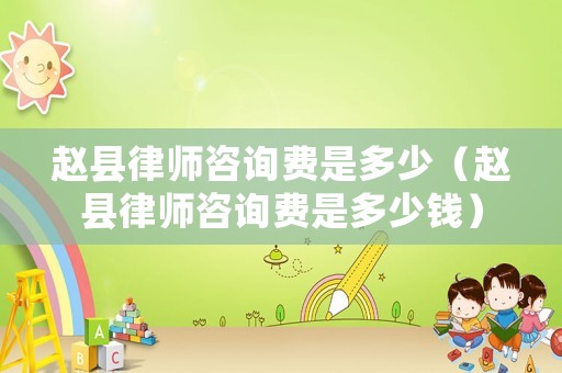 趙縣律師咨詢費是多少（趙縣律師咨詢費是多少錢）