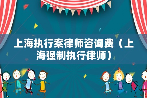 上海執行案律師咨詢費（上海強制執行律師）