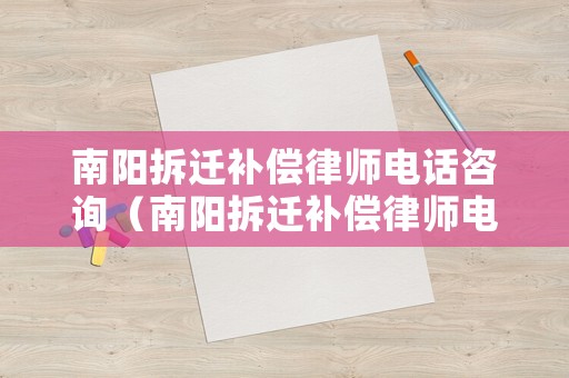 南陽(yáng)拆遷補(bǔ)償律師電話咨詢（南陽(yáng)拆遷補(bǔ)償律師電話咨詢是多少）