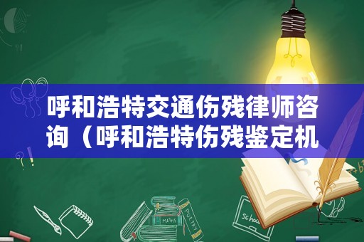呼和浩特交通傷殘律師咨詢（呼和浩特傷殘鑒定機構有哪些）