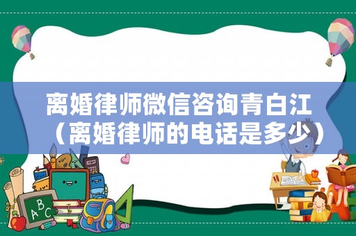 離婚律師微信咨詢青白江（離婚律師的電話是多少）
