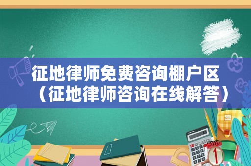 征地律師免費(fèi)咨詢棚戶區(qū)（征地律師咨詢?cè)诰€解答）
