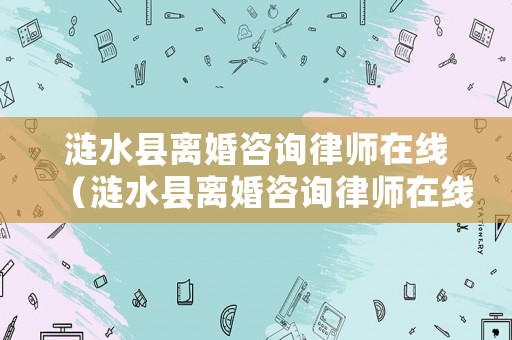 漣水縣離婚咨詢律師在線（漣水縣離婚咨詢律師在線咨詢）