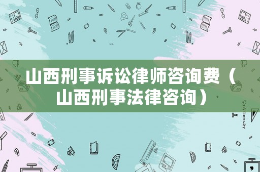 山西刑事訴訟律師咨詢費（山西刑事法律咨詢）