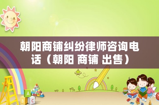 朝陽商鋪糾紛律師咨詢電話（朝陽 商鋪 出售）
