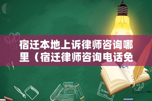 宿遷本地上訴律師咨詢哪里（宿遷律師咨詢電話免費）