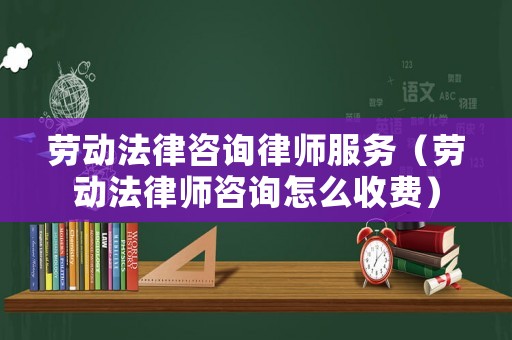 勞動法律咨詢律師服務（勞動法律師咨詢怎么收費）