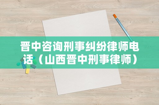 晉中咨詢刑事糾紛律師電話（山西晉中刑事律師）